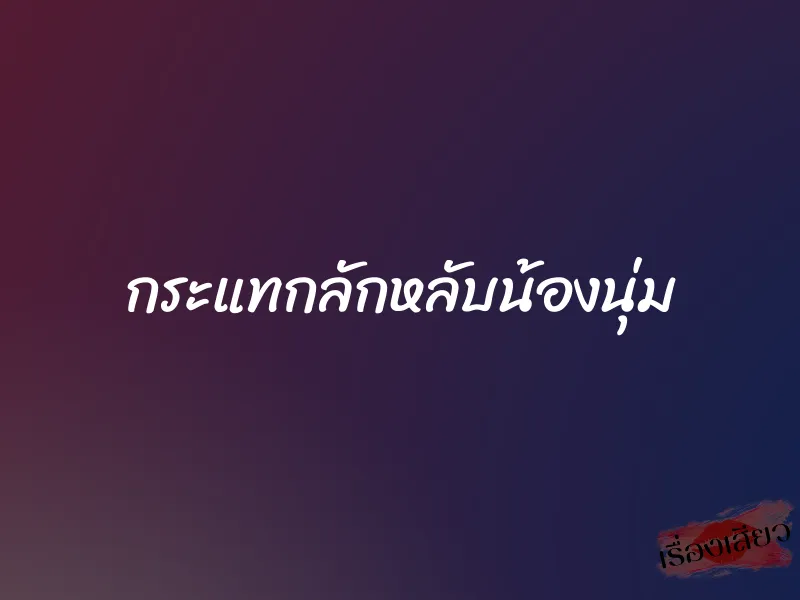 กระแทกลักหลับน้องนุ่ม 1 กระแทกลักหลับน้องนุ่ม