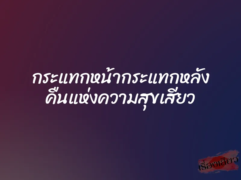 กระแทกหน้ากระแทกหลัง คืนแห่งความสุขเสียว 1 กระแทกหน้ากระแทกหลัง คืนแห่งความสุขเสียว