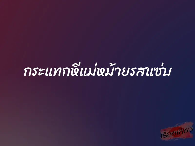 กระแทกหีแม่หม้ายรสแซ่บ 1 กระแทกหีแม่หม้ายรสแซ่บ