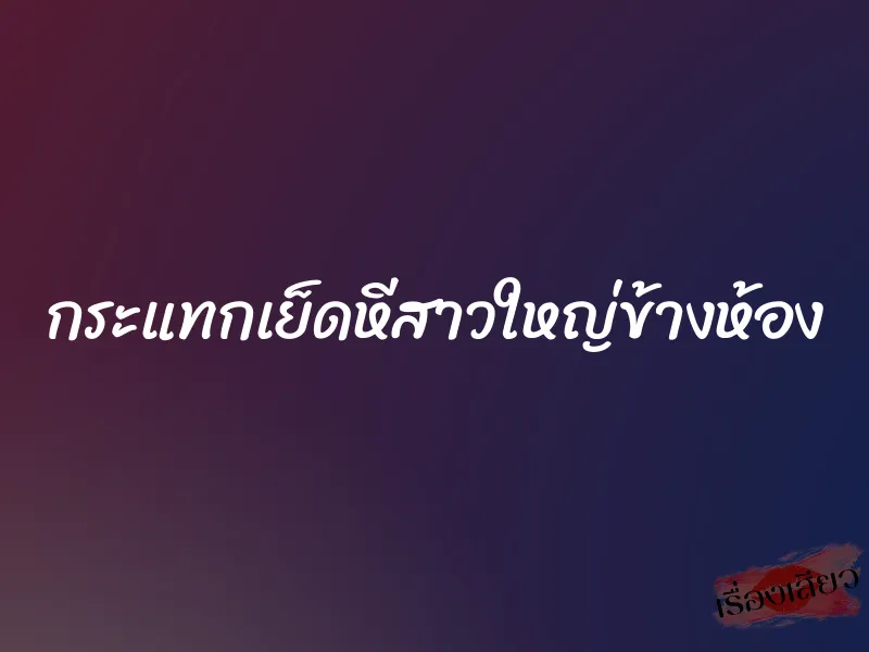กระแทกเย็ดหีสาวใหญ่ข้างห้อง 1 กระแทกเย็ดหีสาวใหญ่ข้างห้อง