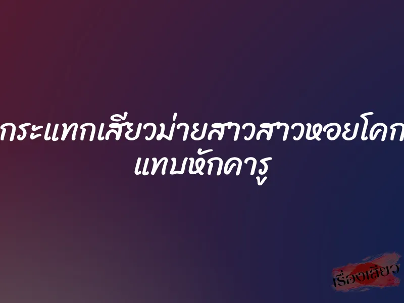 กระแทกเสียวม่ายสาวสาวหอยโคก แทบหักคารู 1 กระแทกเสียวม่ายสาวสาวหอยโคก แทบหักคารู