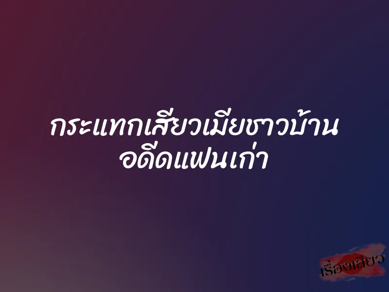 กระแทกเสียวเมียชาวบ้าน อดีดแฟนเก่า 1 กระแทกเสียวเมียชาวบ้าน อดีดแฟนเก่า