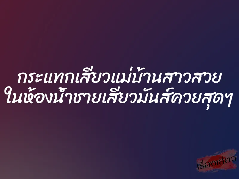 กระแทกเสียวแม่บ้านสาวสวย ในห้องน้ำชายเสียวมันส์ควยสุดๆ 9 กระแทกเสียวแม่บ้านสาวสวย ในห้องน้ำชายเสียวมันส์ควยสุดๆ