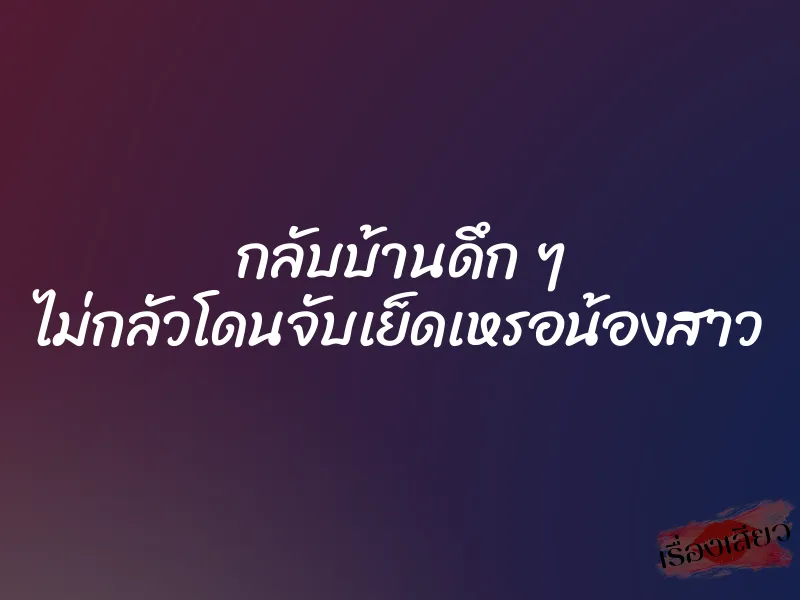 กลับบ้านดึก ๆ ไม่กลัวโดนจับเย็ดเหรอน้องสาว 1 กลับบ้านดึก ๆ ไม่กลัวโดนจับเย็ดเหรอน้องสาว