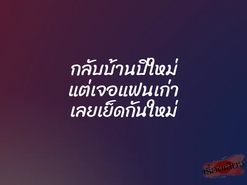 กลับบ้านปีใหม่ แต่เจอแฟนเก่า เลยเย็ดกันใหม่ 1 กลับบ้านปีใหม่ แต่เจอแฟนเก่า เลยเย็ดกันใหม่
