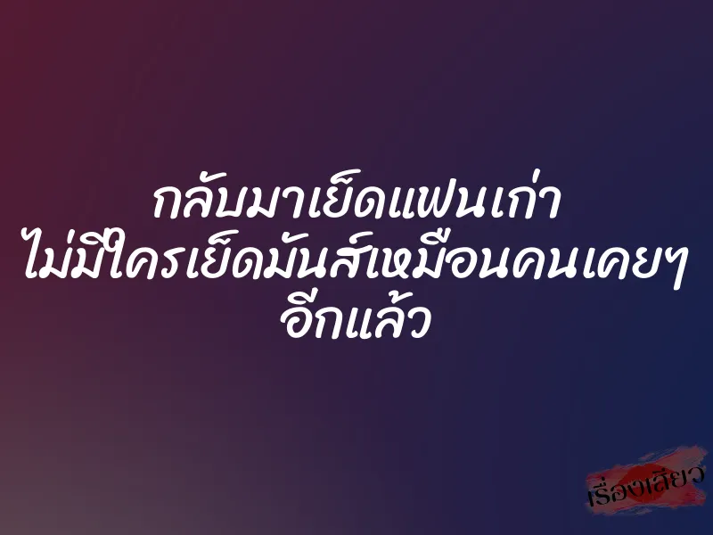 กลับมาเย็ดแฟนเก่า ไม่มีใครเย็ดมันส์เหมือนคนเคยๆ อีกแล้ว 1 กลับมาเย็ดแฟนเก่า ไม่มีใครเย็ดมันส์เหมือนคนเคยๆ อีกแล้ว
