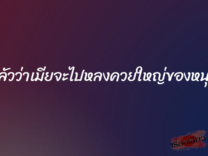 กลัวว่าเมียจะไปหลงควยใหญ่ของหนุ่ม 3 กลัวว่าเมียจะไปหลงควยใหญ่ของหนุ่ม