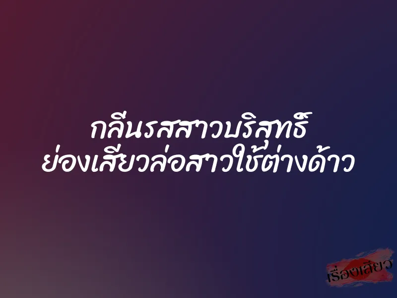 กลิ่นรสสาวบริสุทธิ์ ย่องเสียวล่อสาวใช้ต่างด้าว 7 กลิ่นรสสาวบริสุทธิ์ ย่องเสียวล่อสาวใช้ต่างด้าว