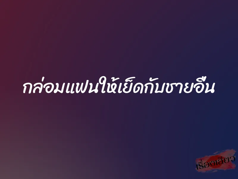 กล่อมแฟนให้เย็ดกับชายอื่น 1 กล่อมแฟนให้เย็ดกับชายอื่น