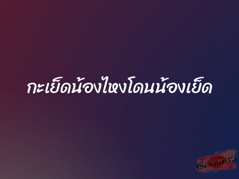 กะเย็ดน้องไหงโดนน้องเย็ด 1 กะเย็ดน้องไหงโดนน้องเย็ด
