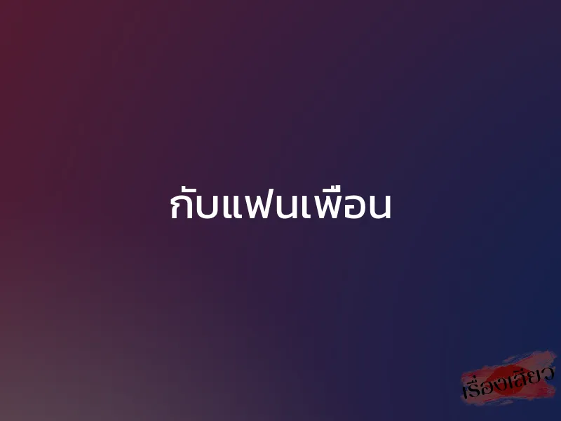 กับแฟนเพื่อน 1 กับแฟนเพื่อน