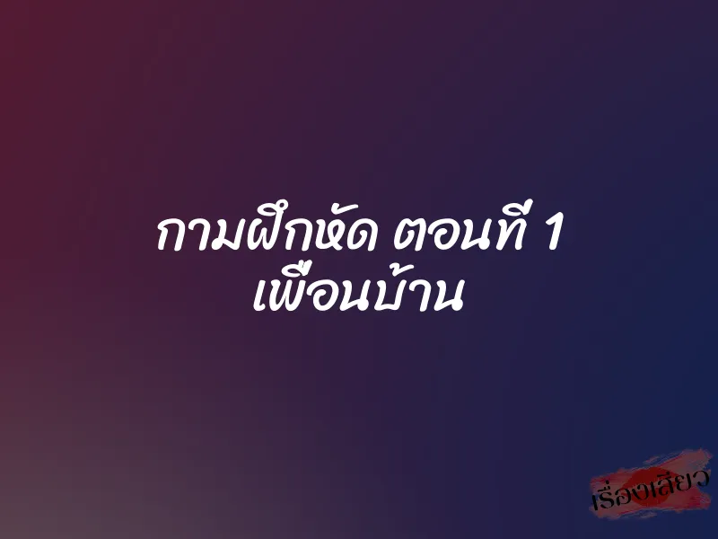 กามฝึกหัด ตอนที่ 1 เพื่อนบ้าน 1 กามฝึกหัด ตอนที่ 1 เพื่อนบ้าน