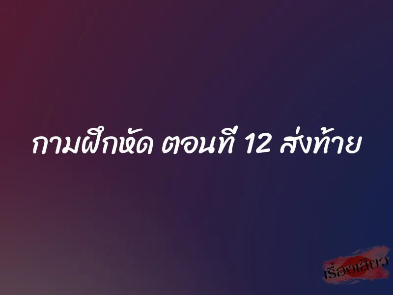 กามฝึกหัด ตอนที่ 12 ส่งท้าย 1 กามฝึกหัด ตอนที่ 12 ส่งท้าย
