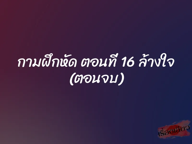 กามฝึกหัด ตอนที่ 16 ล้างใจ (ตอนจบ) 1 กามฝึกหัด ตอนที่ 16 ล้างใจ (ตอนจบ)
