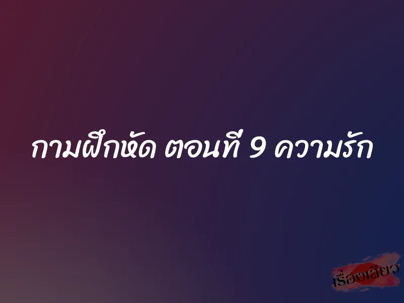 กามฝึกหัด ตอนที่ 9 ความรัก 1 กามฝึกหัด ตอนที่ 9 ความรัก