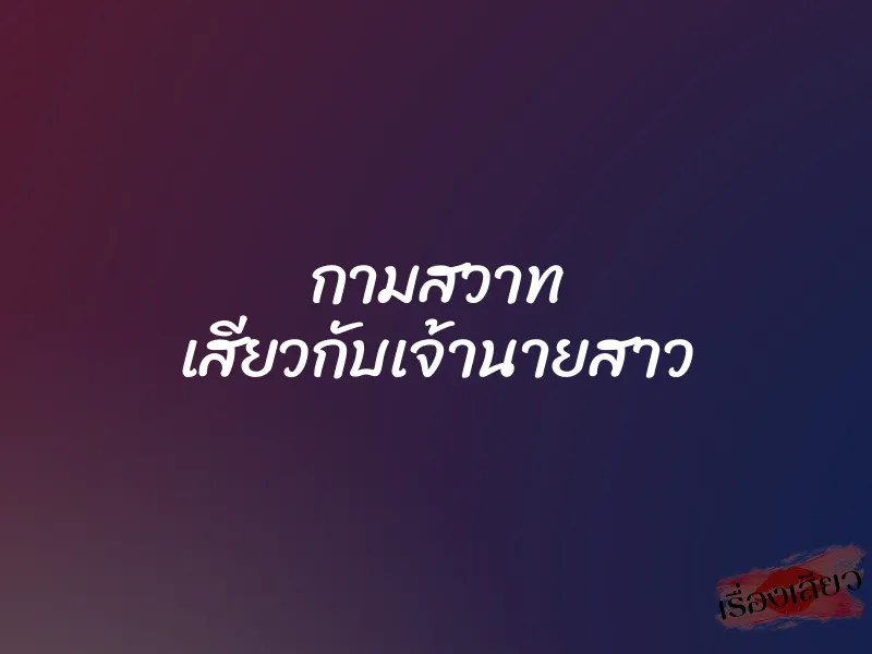 กามสวาท เสียวกับเจ้านายสาว 1 กามสวาท เสียวกับเจ้านายสาว