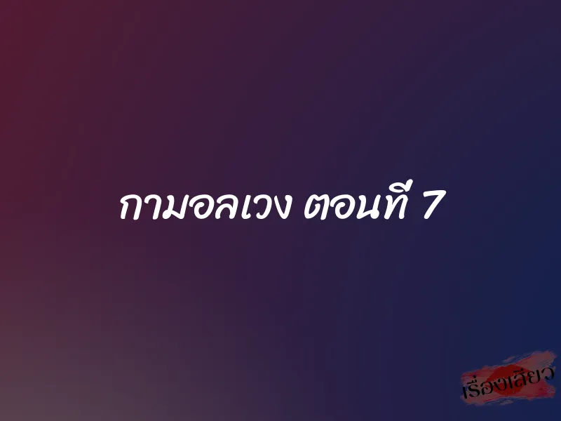กามอลเวง ตอนที่ 7 1 กามอลเวง ตอนที่ 7