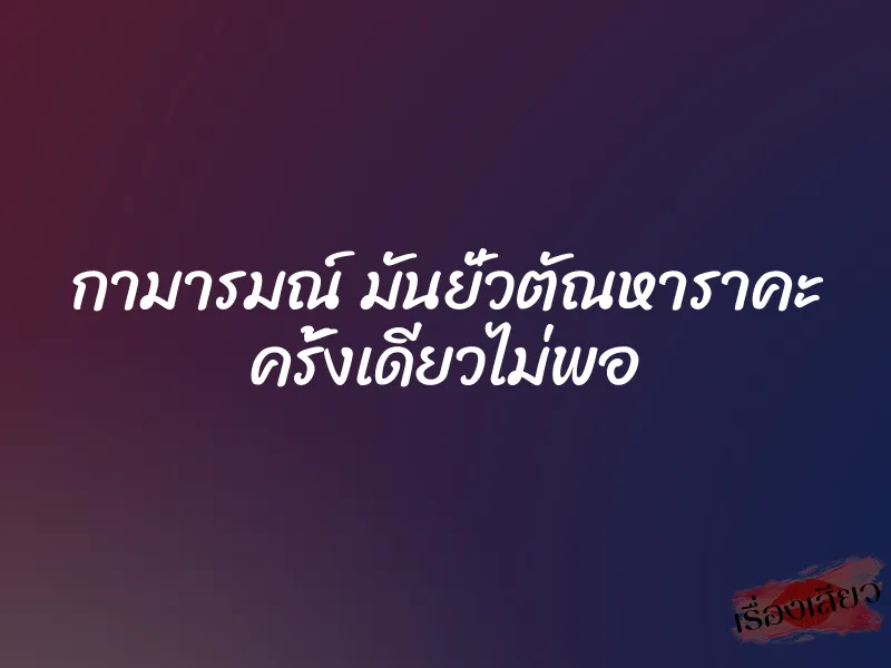 กามารมณ์ มันยั่วตัณหาราคะ ครั้งเดียวไม่พอ 1 กามารมณ์ มันยั่วตัณหาราคะ ครั้งเดียวไม่พอ