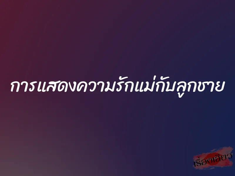 การแสดงความรักแม่กับลูกชาย 1 การแสดงความรักแม่กับลูกชาย