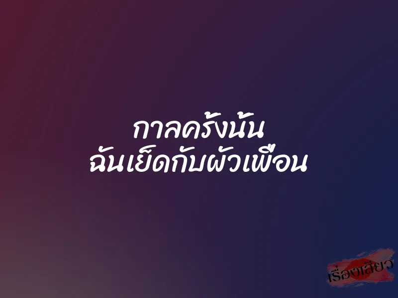 กาลครั้งนั้น ฉันเย็ดกับผัวเพื่อน 1 กาลครั้งนั้น ฉันเย็ดกับผัวเพื่อน
