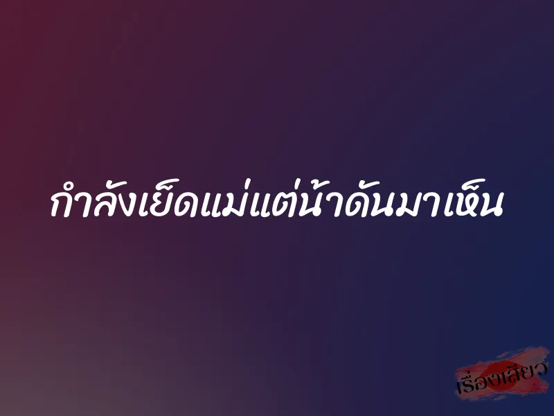 กำลังเย็ดแม่แต่น้าดันมาเห็น 1 กำลังเย็ดแม่แต่น้าดันมาเห็น