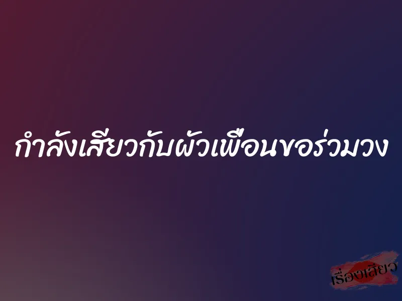 กำลังเสียวกับผัวเพื่อนขอร่วมวง 1 กำลังเสียวกับผัวเพื่อนขอร่วมวง