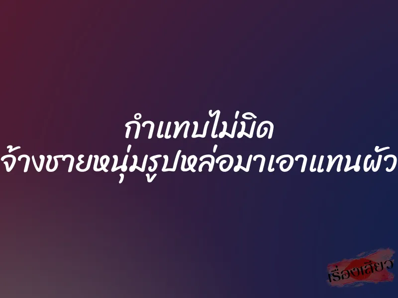 กำแทบไม่มิด จ้างชายหนุ่มรูปหล่อมาเอาแทนผัว 6 กำแทบไม่มิด จ้างชายหนุ่มรูปหล่อมาเอาแทนผัว