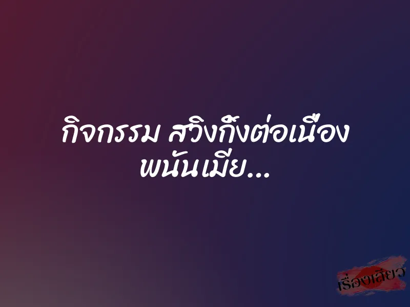 กิจกรรม สวิงกิ้งต่อเนื่อง พนันเมีย… 1 กิจกรรม สวิงกิ้งต่อเนื่อง พนันเมีย…