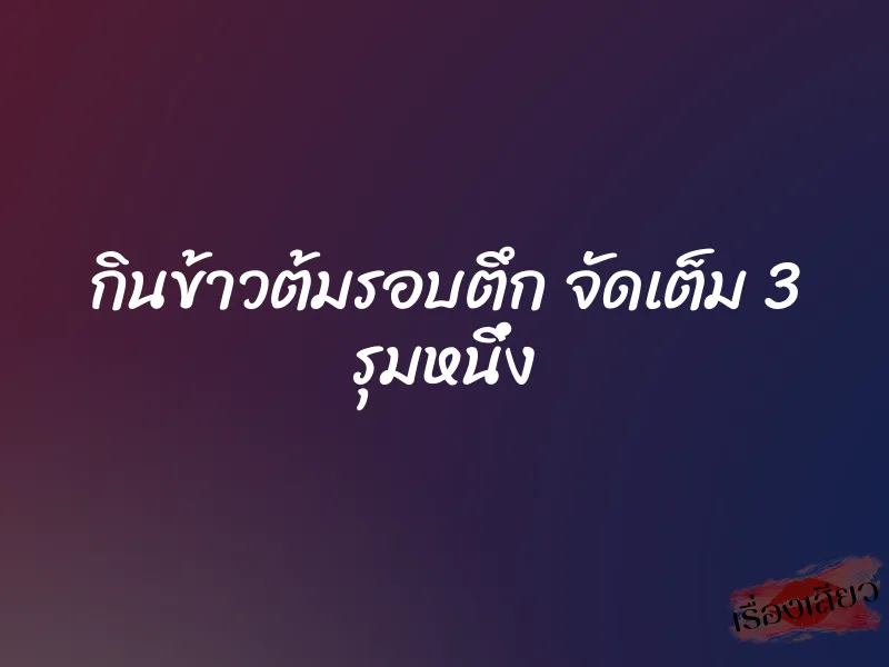 กินข้าวต้มรอบตึก จัดเต็ม 3 รุมหนึ่ง 1 กินข้าวต้มรอบตึก จัดเต็ม 3 รุมหนึ่ง
