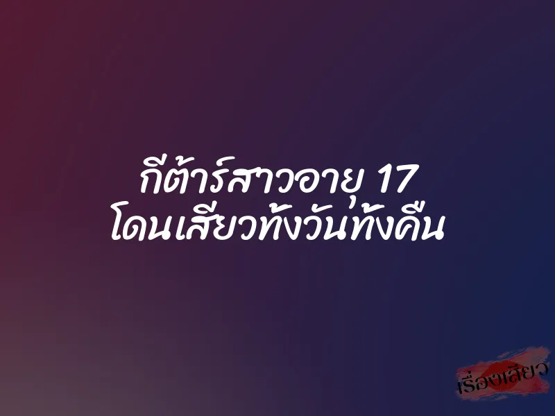 กีต้าร์สาวอายุ 17 โดนเสียวทั้งวันทั้งคืน 9 กีต้าร์สาวอายุ 17 โดนเสียวทั้งวันทั้งคืน