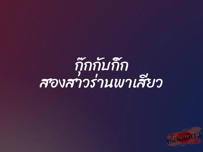 กุ๊กกับกิ๊ก สองสาวร่านพาเสียว 1 กุ๊กกับกิ๊ก สองสาวร่านพาเสียว