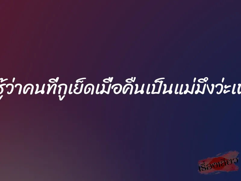 กูไม่รู้ว่าคนที่กูเย็ดเมื่อคืนเป็นแม่มึงว่ะเพื่อน 1 กูไม่รู้ว่าคนที่กูเย็ดเมื่อคืนเป็นแม่มึงว่ะเพื่อน