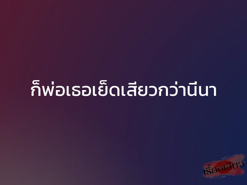 ก็พ่อเธอเย็ดเสียวกว่านี่นา 1 ก็พ่อเธอเย็ดเสียวกว่านี่นา