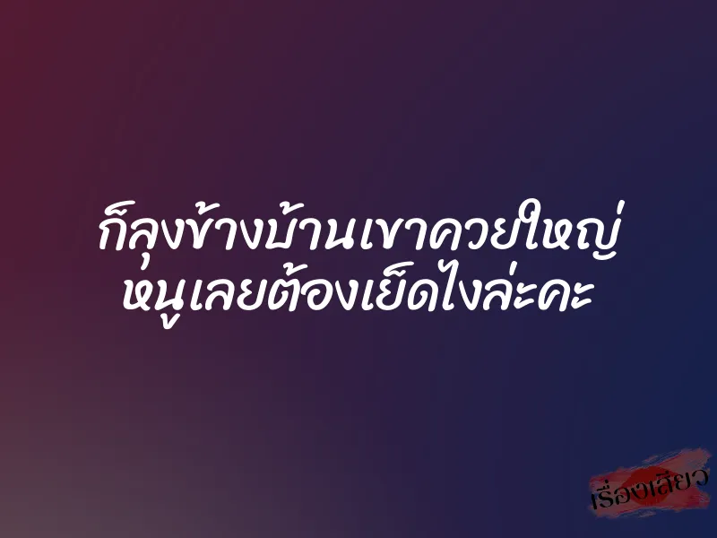 ก็ลุงข้างบ้านเขาควยใหญ่ หนูเลยต้องเย็ดไงล่ะคะ 1 ก็ลุงข้างบ้านเขาควยใหญ่ หนูเลยต้องเย็ดไงล่ะคะ