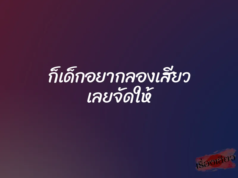 ก็เด็กอยากลองเสียว เลยจัดให้ 5 ก็เด็กอยากลองเสียว เลยจัดให้