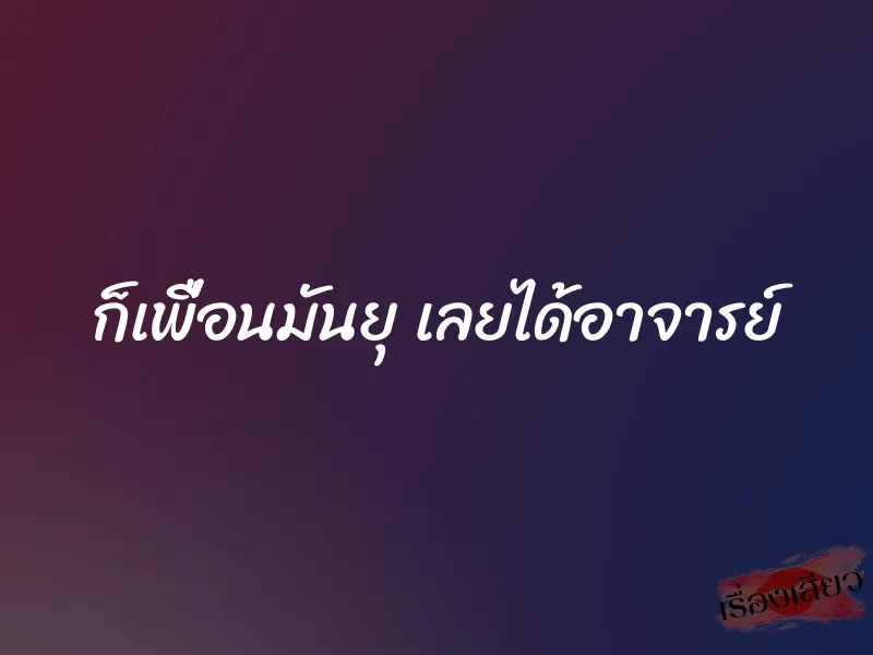 ก็เพื่อนมันยุ เลยได้อาจารย์ 1 ก็เพื่อนมันยุ เลยได้อาจารย์