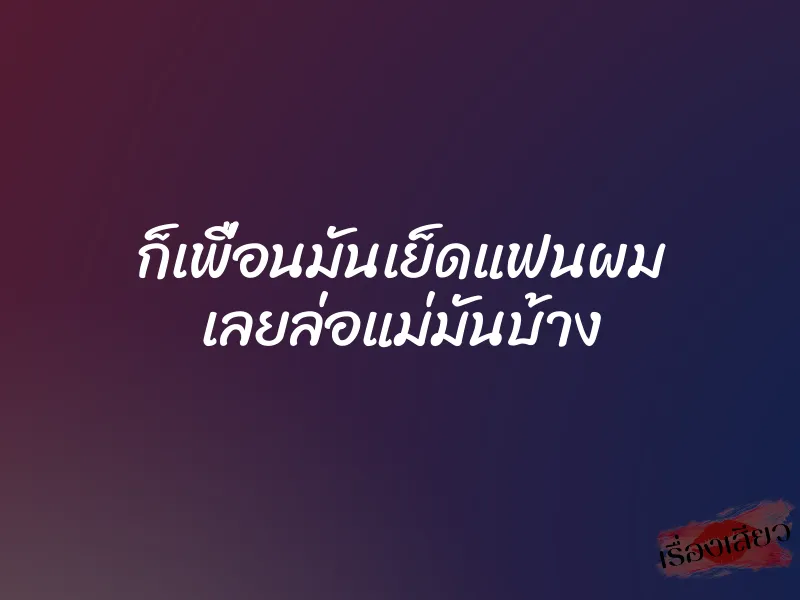 ก็เพื่อนมันเย็ดแฟนผม เลยล่อแม่มันบ้าง 1 ก็เพื่อนมันเย็ดแฟนผม เลยล่อแม่มันบ้าง