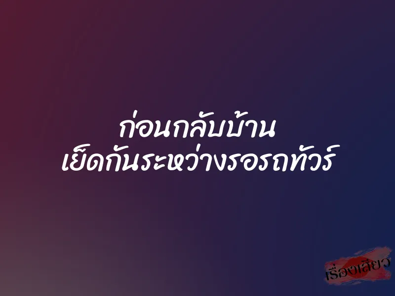 ก่อนกลับบ้าน เย็ดกันระหว่างรอรถทัวร์ 1 ก่อนกลับบ้าน เย็ดกันระหว่างรอรถทัวร์