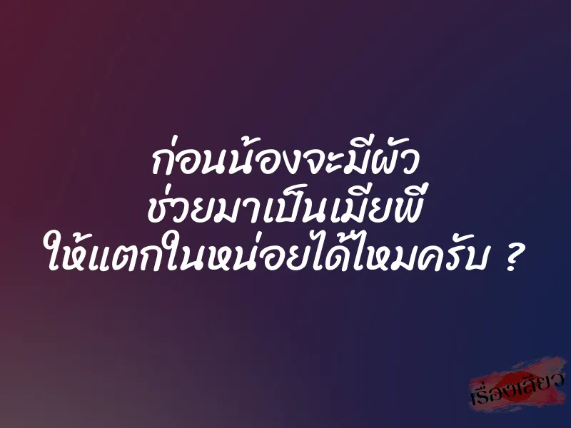 ก่อนน้องจะมีผัว ช่วยมาเป็นเมียพี่ ให้แตกในหน่อยได้ไหมครับ ? 1 ก่อนน้องจะมีผัว ช่วยมาเป็นเมียพี่ ให้แตกในหน่อยได้ไหมครับ ?
