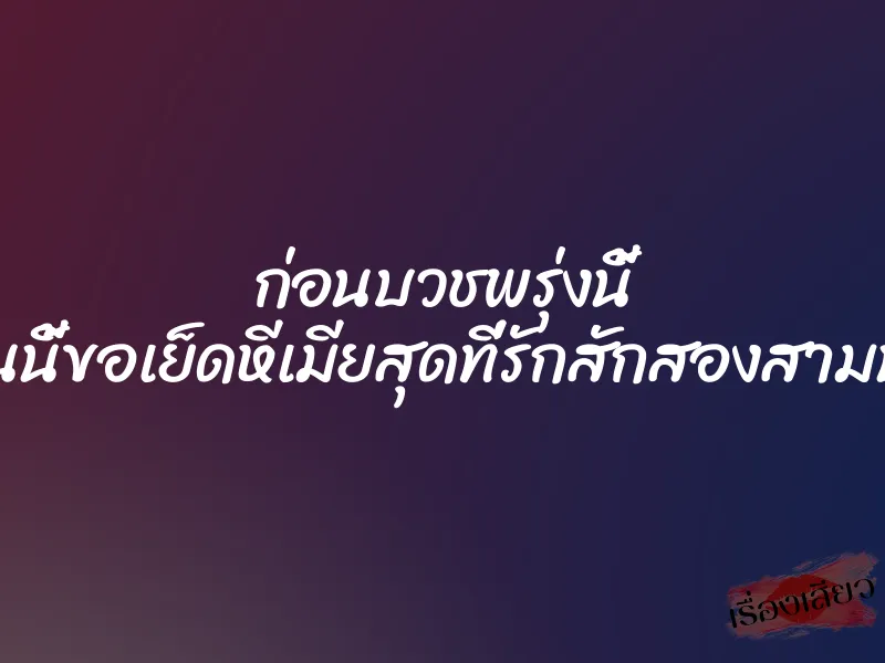 ก่อนบวชพรุ่งนี้ คืนนี้ขอเย็ดหีเมียสุดที่รักสักสองสามน้ำ 1 ก่อนบวชพรุ่งนี้ คืนนี้ขอเย็ดหีเมียสุดที่รักสักสองสามน้ำ