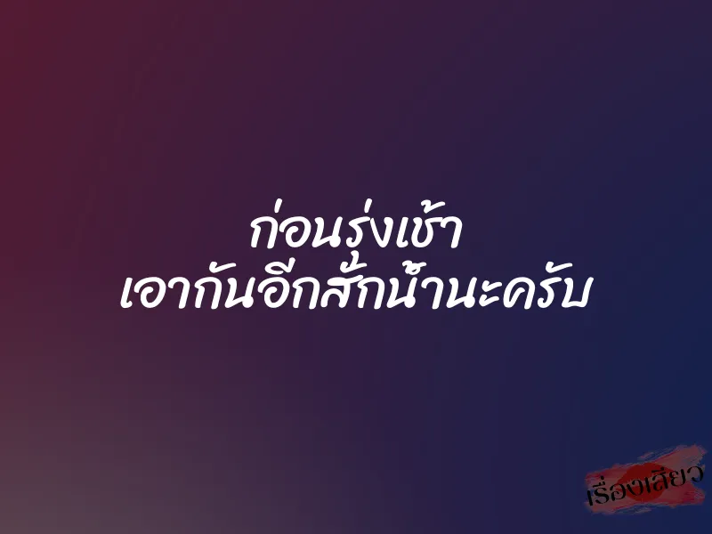 ก่อนรุ่งเช้า เอากันอีกสักน้ำนะครับ 1 ก่อนรุ่งเช้า เอากันอีกสักน้ำนะครับ