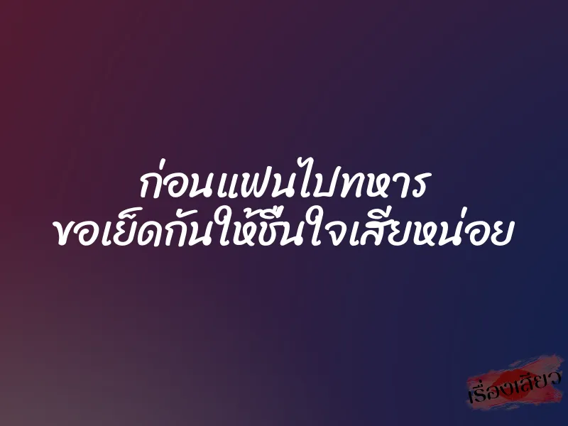 ก่อนแฟนไปทหาร ขอเย็ดกันให้ชื่นใจเสียหน่อย 1 ก่อนแฟนไปทหาร ขอเย็ดกันให้ชื่นใจเสียหน่อย