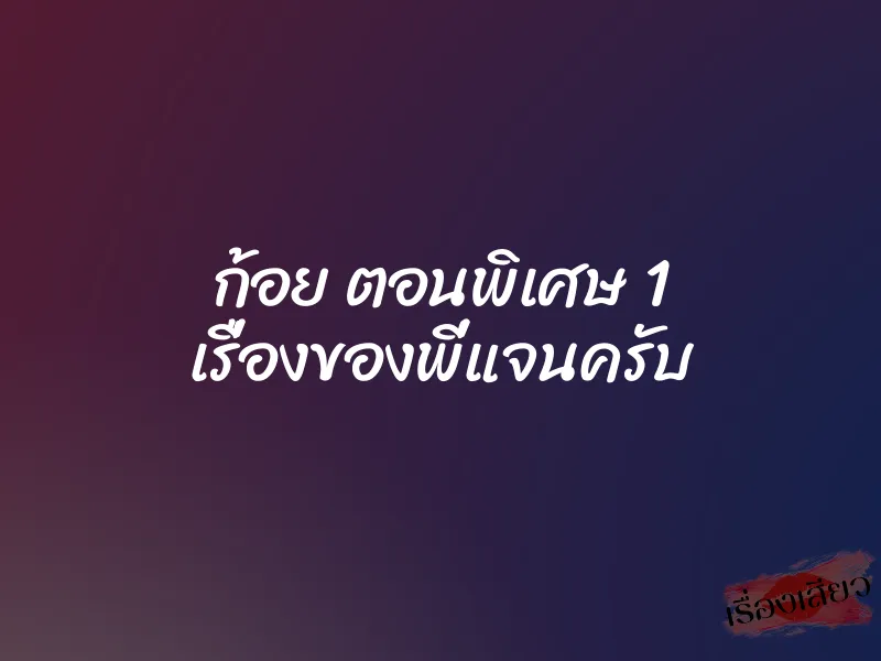 ก้อย ตอนพิเศษ 1 เรื่องของพี่แจนครับ 1 ก้อย ตอนพิเศษ 1 เรื่องของพี่แจนครับ