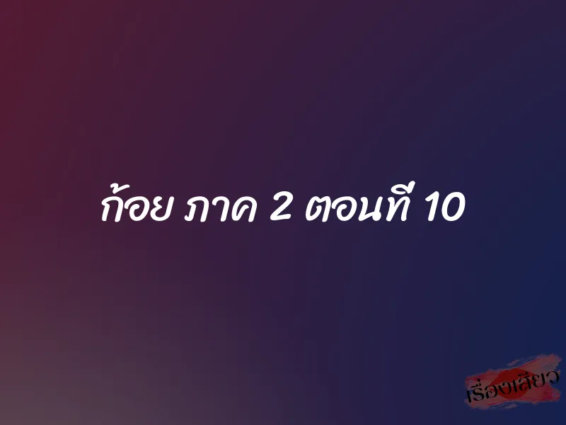 ก้อย ภาค 2 ตอนที่ 10 1 ก้อย ภาค 2 ตอนที่ 10