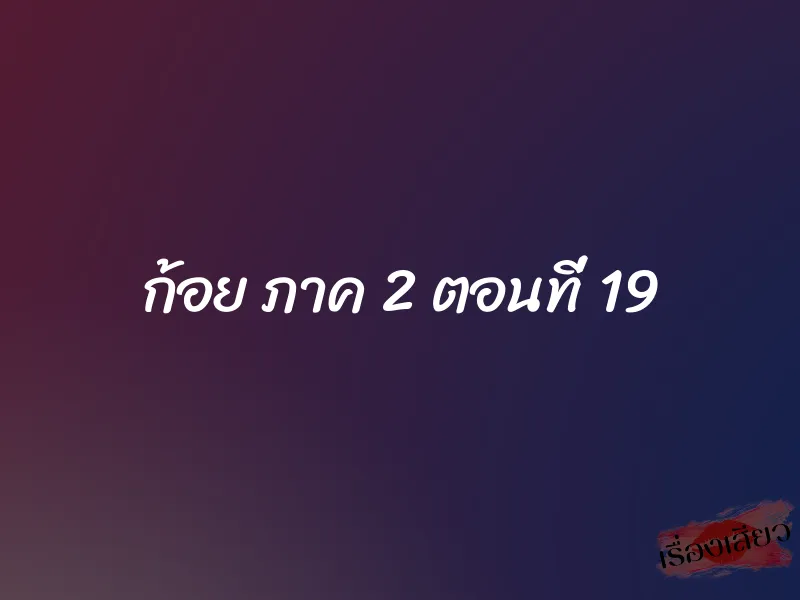 ก้อย ภาค 2 ตอนที่ 19 1 ก้อย ภาค 2 ตอนที่ 19