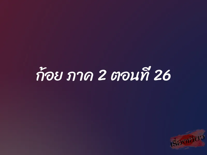 ก้อย ภาค 2 ตอนที่ 26 1 ก้อย ภาค 2 ตอนที่ 26