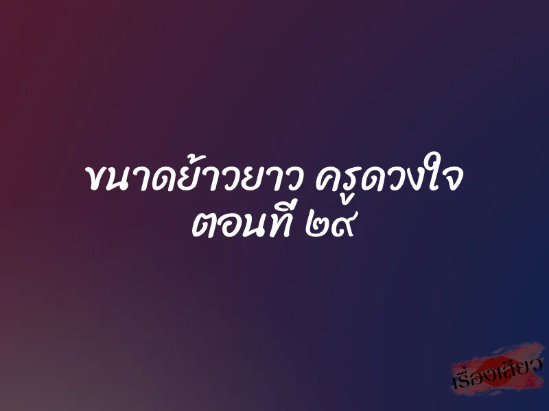 ขนาดย้าวยาว ครูดวงใจ ตอนที่ ๒๙ 1 ขนาดย้าวยาว ครูดวงใจ ตอนที่ ๒๙