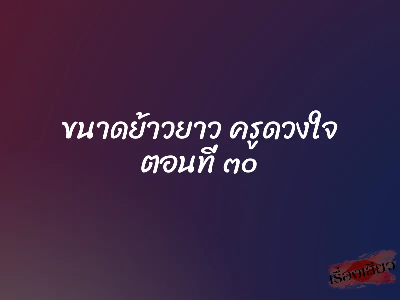 ขนาดย้าวยาว ครูดวงใจ ตอนที่ ๓๐ 1 ขนาดย้าวยาว ครูดวงใจ ตอนที่ ๓๐