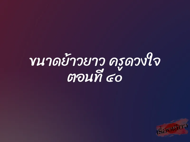 ขนาดย้าวยาว ครูดวงใจ ตอนที่ ๔๐ 1 ขนาดย้าวยาว ครูดวงใจ ตอนที่ ๔๐