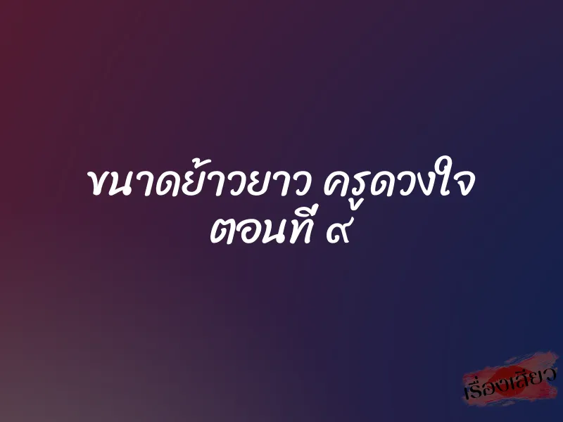 ขนาดย้าวยาว ครูดวงใจ ตอนที่ ๙ 1 ขนาดย้าวยาว ครูดวงใจ ตอนที่ ๙